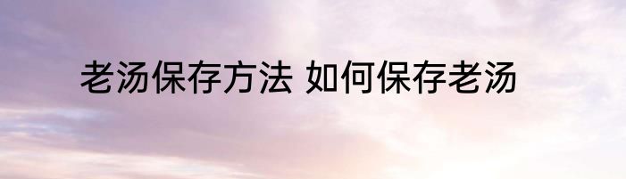 老汤保存方法 如何保存老汤