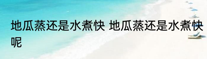 地瓜蒸还是水煮快 地瓜蒸还是水煮快呢