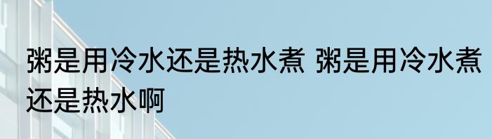 粥是用冷水还是热水煮 粥是用冷水煮还是热水啊