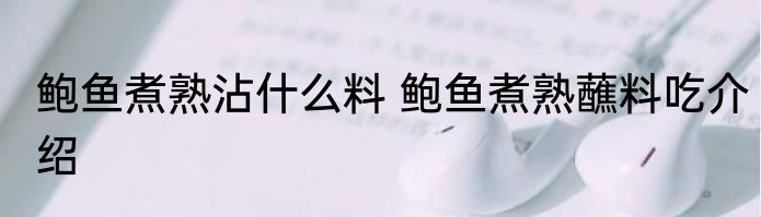 鲍鱼煮熟沾什么料 鲍鱼煮熟蘸料吃介绍