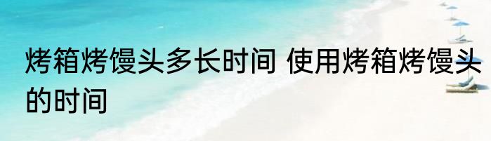 烤箱烤馒头多长时间 使用烤箱烤馒头的时间