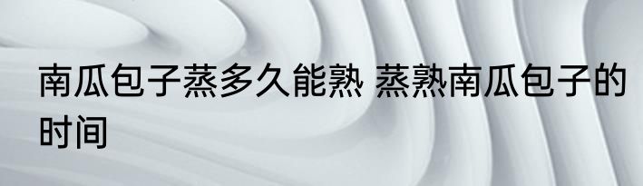 南瓜包子蒸多久能熟 蒸熟南瓜包子的时间