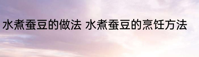 水煮蚕豆的做法 水煮蚕豆的烹饪方法