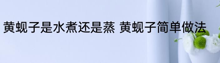 黄蚬子是水煮还是蒸 黄蚬子简单做法