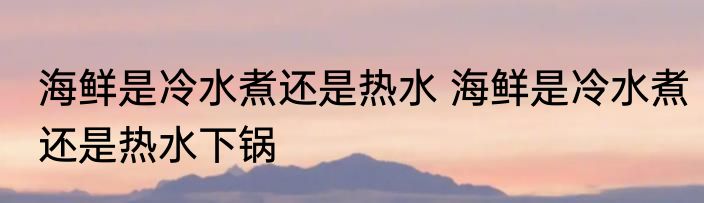海鲜是冷水煮还是热水 海鲜是冷水煮还是热水下锅