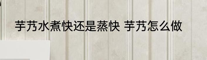 芋艿水煮快还是蒸快 芋艿怎么做