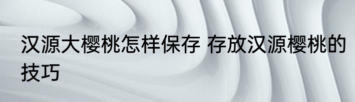 汉源大樱桃怎样保存 存放汉源樱桃的技巧