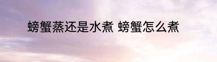 螃蟹蒸还是水煮 螃蟹怎么煮