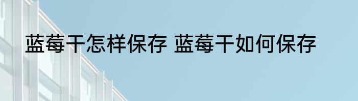 蓝莓干怎样保存 蓝莓干如何保存