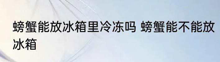 螃蟹能放冰箱里冷冻吗 螃蟹能不能放冰箱