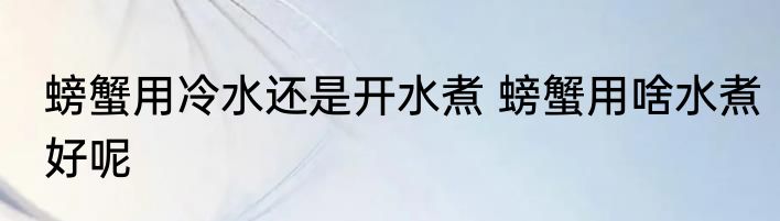 螃蟹用冷水还是开水煮 螃蟹用啥水煮好呢