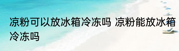 凉粉可以放冰箱冷冻吗 凉粉能放冰箱冷冻吗