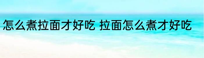 怎么煮拉面才好吃 拉面怎么煮才好吃