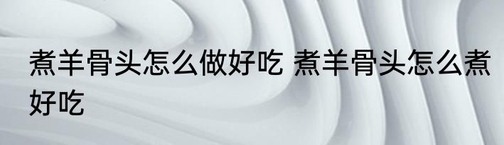 煮羊骨头怎么做好吃 煮羊骨头怎么煮好吃
