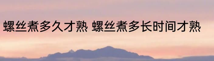 螺丝煮多久才熟 螺丝煮多长时间才熟
