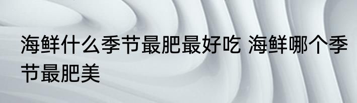 海鲜什么季节最肥最好吃 海鲜哪个季节最肥美