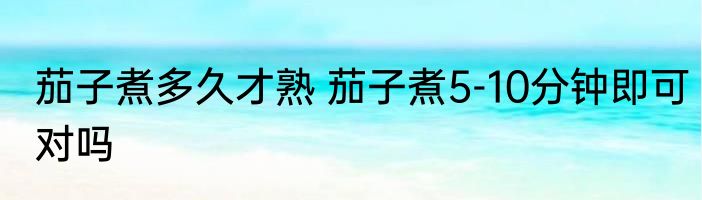 茄子煮多久才熟 茄子煮5-10分钟即可对吗