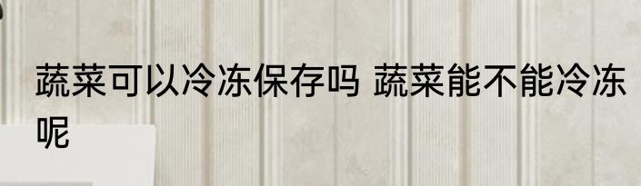 蔬菜可以冷冻保存吗 蔬菜能不能冷冻呢
