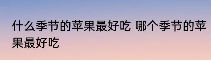 什么季节的苹果最好吃 哪个季节的苹果最好吃