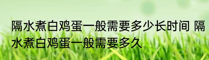 隔水煮白鸡蛋一般需要多少长时间 隔水煮白鸡蛋一般需要多久