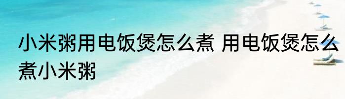 小米粥用电饭煲怎么煮 用电饭煲怎么煮小米粥