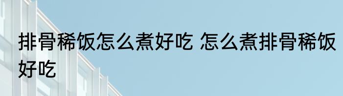 排骨稀饭怎么煮好吃 怎么煮排骨稀饭好吃