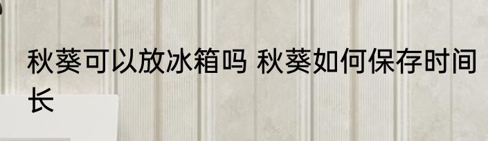 秋葵可以放冰箱吗 秋葵如何保存时间长