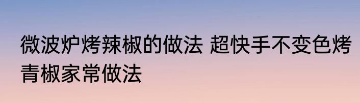 微波炉烤辣椒的做法 超快手不变色烤青椒家常做法