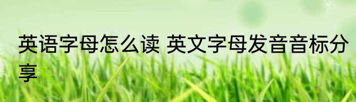 英语字母怎么读 英文字母发音音标分享