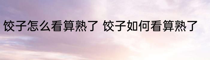 饺子怎么看算熟了 饺子如何看算熟了