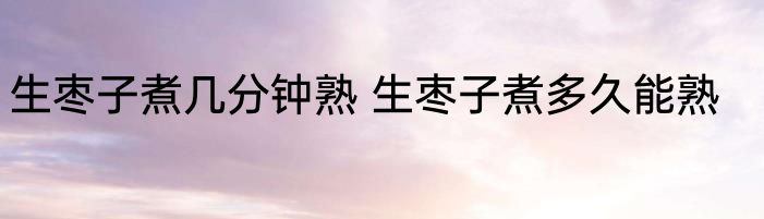 生枣子煮几分钟熟 生枣子煮多久能熟