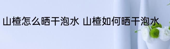 山楂怎么晒干泡水 山楂如何晒干泡水