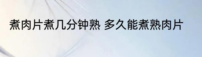 煮肉片煮几分钟熟 多久能煮熟肉片