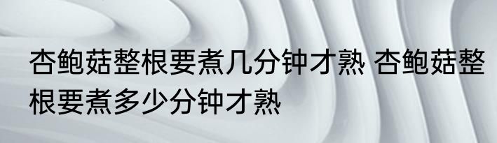 杏鲍菇整根要煮几分钟才熟 杏鲍菇整根要煮多少分钟才熟