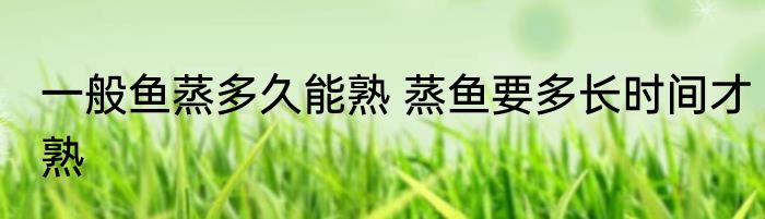 一般鱼蒸多久能熟 蒸鱼要多长时间才熟