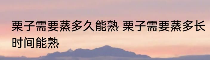 栗子需要蒸多久能熟 栗子需要蒸多长时间能熟