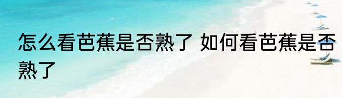 怎么看芭蕉是否熟了 如何看芭蕉是否熟了
