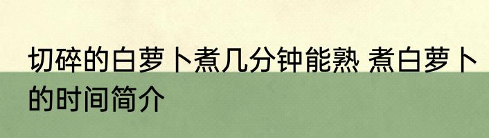 切碎的白萝卜煮几分钟能熟 煮白萝卜的时间简介