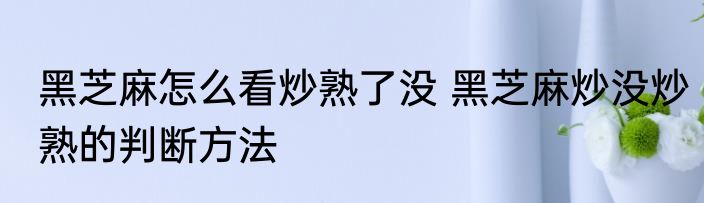黑芝麻怎么看炒熟了没 黑芝麻炒没炒熟的判断方法