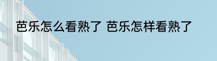 芭乐怎么看熟了 芭乐怎样看熟了