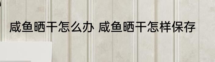 咸鱼晒干怎么办 咸鱼晒干怎样保存