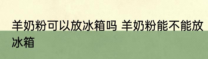 羊奶粉可以放冰箱吗 羊奶粉能不能放冰箱