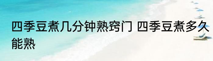 四季豆煮几分钟熟窍门 四季豆煮多久能熟