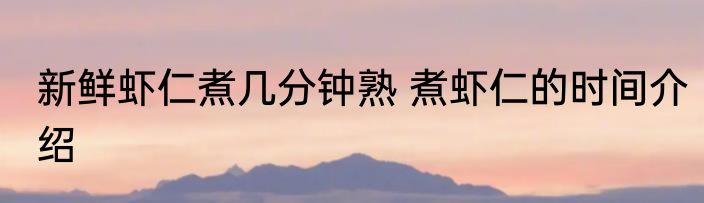新鲜虾仁煮几分钟熟 煮虾仁的时间介绍