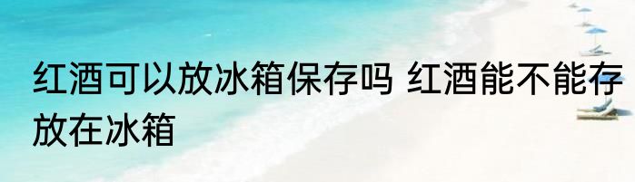 红酒可以放冰箱保存吗 红酒能不能存放在冰箱