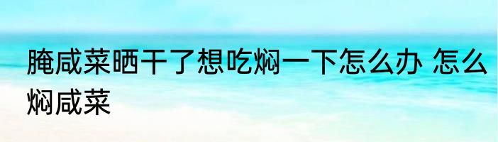 腌咸菜晒干了想吃焖一下怎么办 怎么焖咸菜