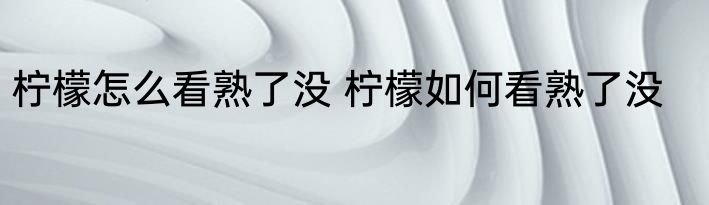 柠檬怎么看熟了没 柠檬如何看熟了没