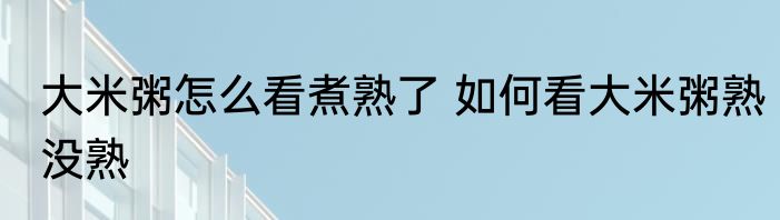 大米粥怎么看煮熟了 如何看大米粥熟没熟