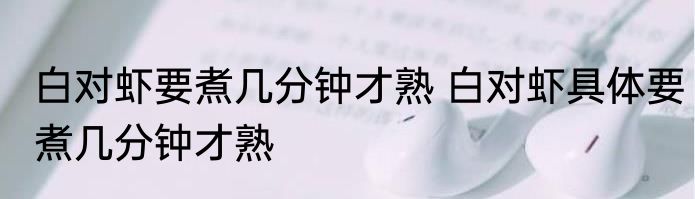 白对虾要煮几分钟才熟 白对虾具体要煮几分钟才熟