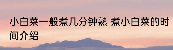小白菜一般煮几分钟熟 煮小白菜的时间介绍